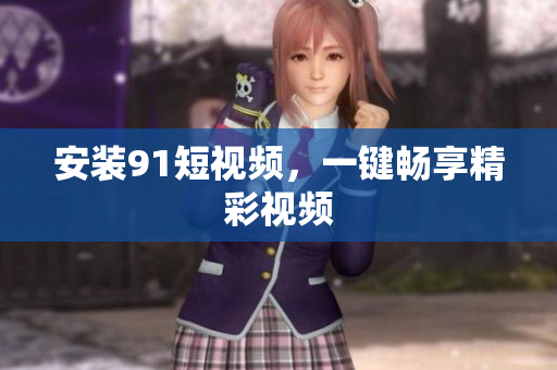 安装9.1短视频，一键畅享精彩视频