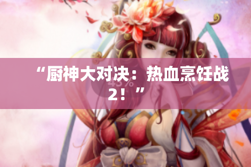 “厨神大对决：热血烹饪战2！”