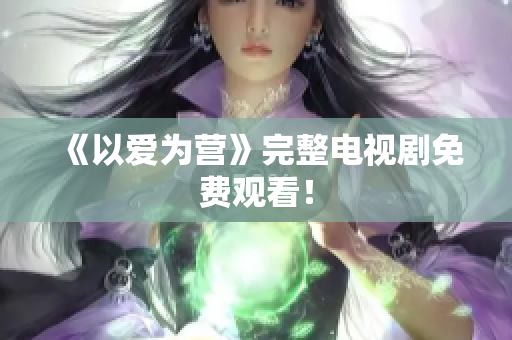 《以爱为营》完整电视剧免费观看！
