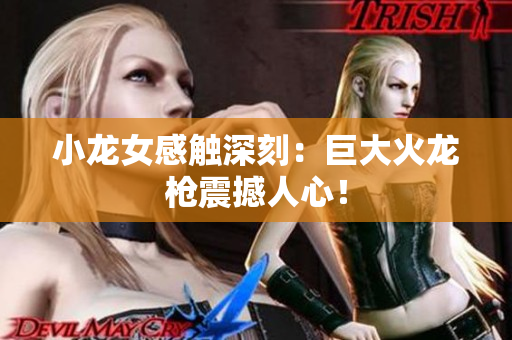 小龙女感触深刻：巨大火龙枪震撼人心！
