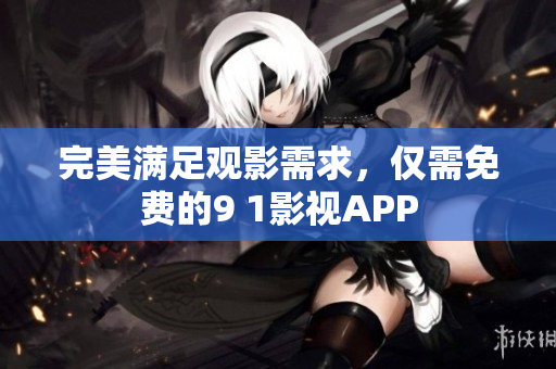 完美满足观影需求，仅需免费的9 1影视APP