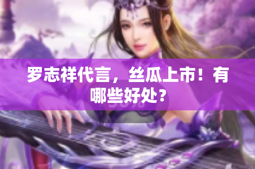 罗志祥代言，丝瓜上市！有哪些好处？