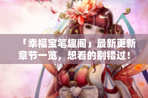 「幸福宝笔趣阁」最新更新章节一览，想看的别错过！