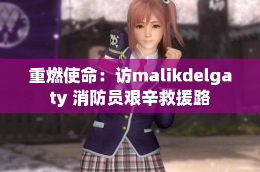 重燃使命：访malikdelgaty 消防员艰辛救援路