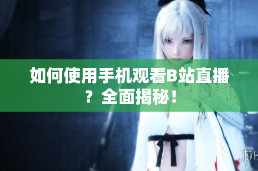 如何使用手机观看B站直播？全面揭秘！