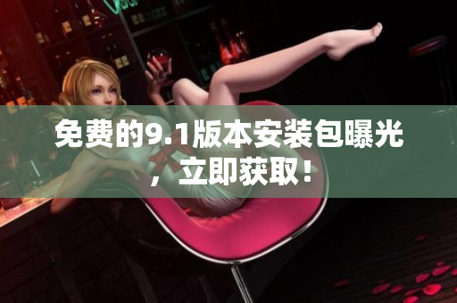 免费的9.1版本安装包曝光，立即获取！