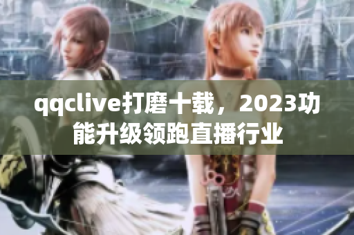 qqclive打磨十载，2023功能升级领跑直播行业