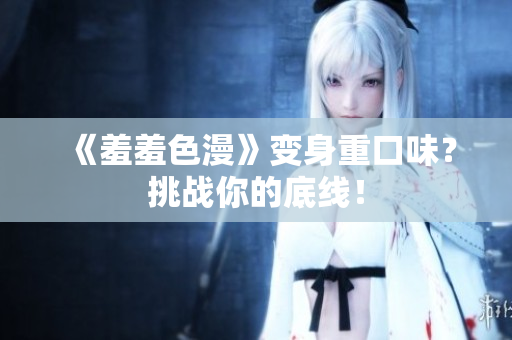 《羞羞色漫》变身重口味？挑战你的底线！