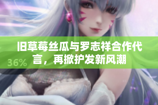 旧草莓丝瓜与罗志祥合作代言，再掀护发新风潮