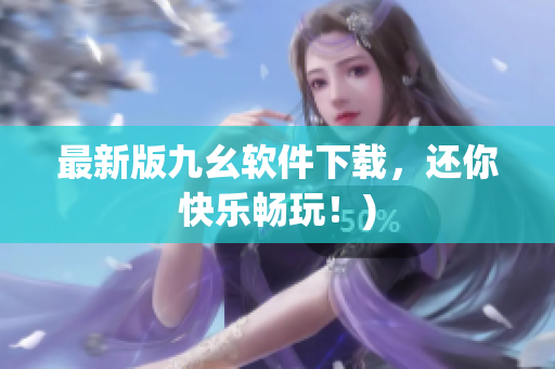最新版九幺软件下载，还你快乐畅玩！)