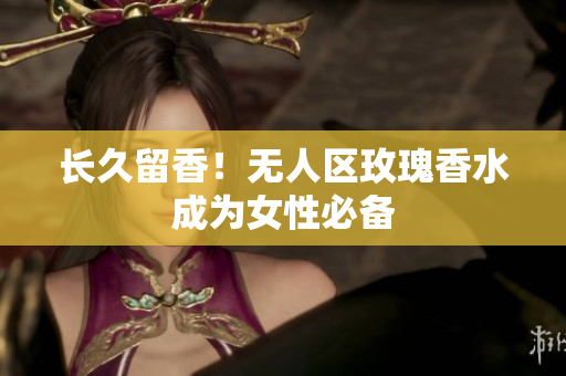 长久留香！无人区玫瑰香水成为女性必备