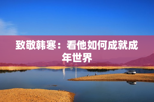 致敬韩寒：看他如何成就成年世界