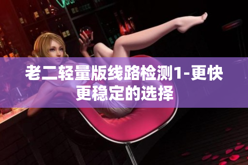 老二轻量版线路检测1-更快更稳定的选择