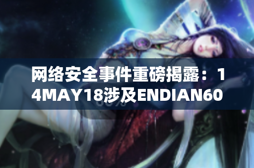 网络安全事件重磅揭露：14MAY18涉及ENDIAN60