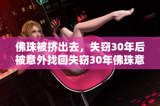 佛珠被挤出去，失窃30年后被意外找回失窃30年佛珠意外被找回