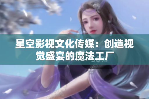 星空影视文化传媒：创造视觉盛宴的魔法工厂