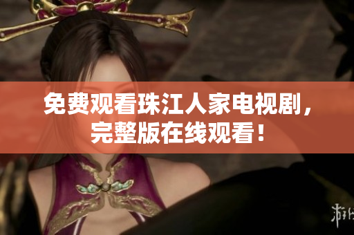 免费观看珠江人家电视剧，完整版在线观看！