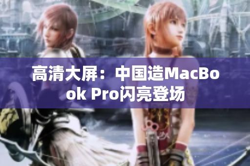 高清大屏：中国造MacBook Pro闪亮登场