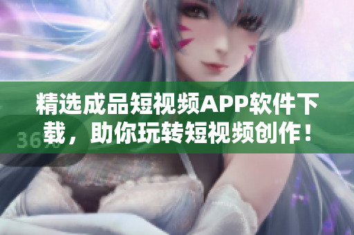 精选成品短视频APP软件下载，助你玩转短视频创作！