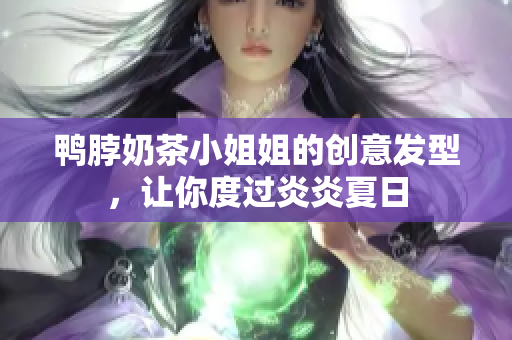 鸭脖奶茶小姐姐的创意发型，让你度过炎炎夏日