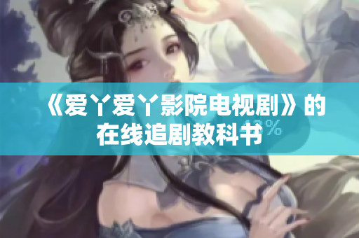《爱丫爱丫影院电视剧》的在线追剧教科书