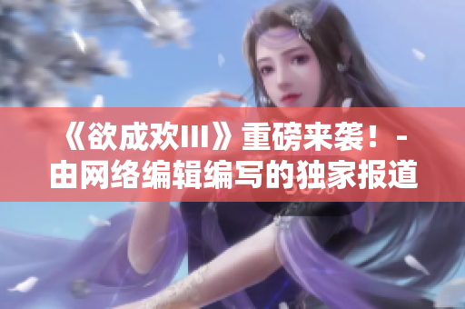 《欲成欢III》重磅来袭！- 由网络编辑编写的独家报道