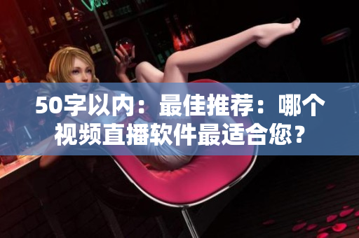 50字以内：最佳推荐：哪个视频直播软件最适合您？