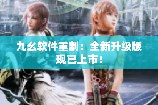 九幺软件重制：全新升级版现已上市！