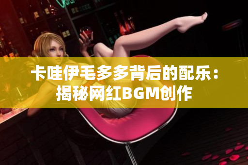 卡哇伊毛多多背后的配乐：揭秘网红BGM创作