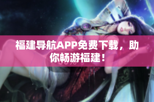 福建导航APP免费下载，助你畅游福建！