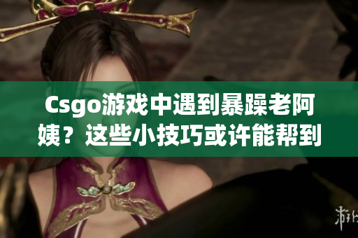 Csgo游戏中遇到暴躁老阿姨？这些小技巧或许能帮到你