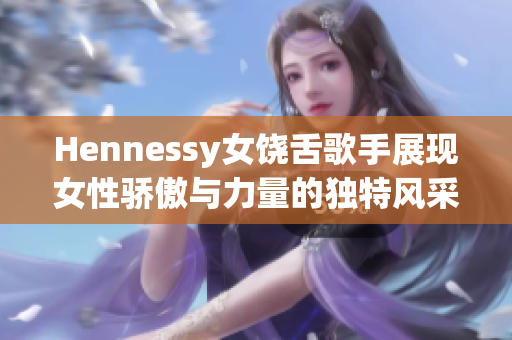 Hennessy女饶舌歌手展现女性骄傲与力量的独特风采