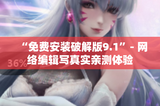 “免费安装破解版9.1”- 网络编辑写真实亲测体验