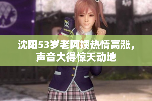 沈阳53岁老阿姨热情高涨，声音大得惊天动地