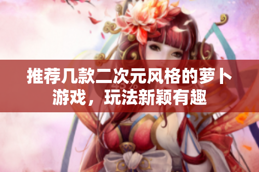 推荐几款二次元风格的萝卜游戏，玩法新颖有趣