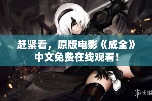 赶紧看，原版电影《成全》中文免费在线观看！