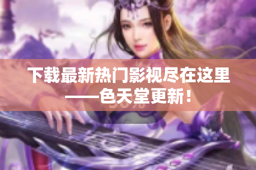下载最新热门影视尽在这里——色天堂更新！