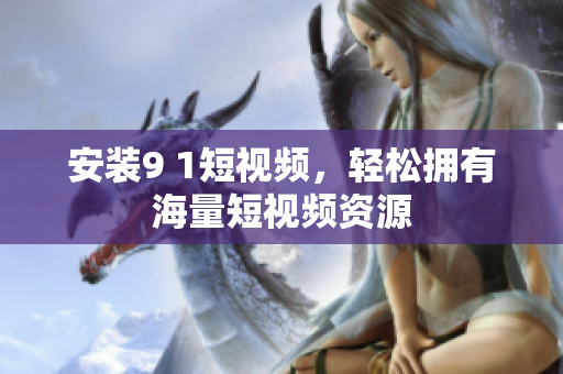 安装9 1短视频，轻松拥有海量短视频资源