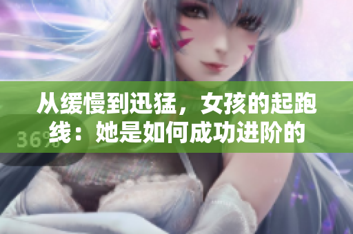 从缓慢到迅猛，女孩的起跑线：她是如何成功进阶的