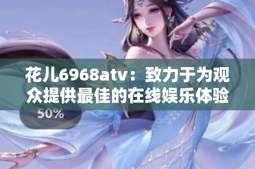 花儿6968atv：致力于为观众提供最佳的在线娱乐体验