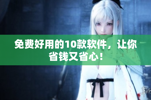 免费好用的10款软件，让你省钱又省心！