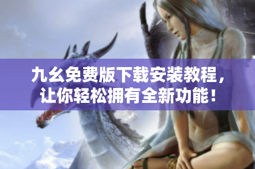 九幺免费版下载安装教程，让你轻松拥有全新功能！