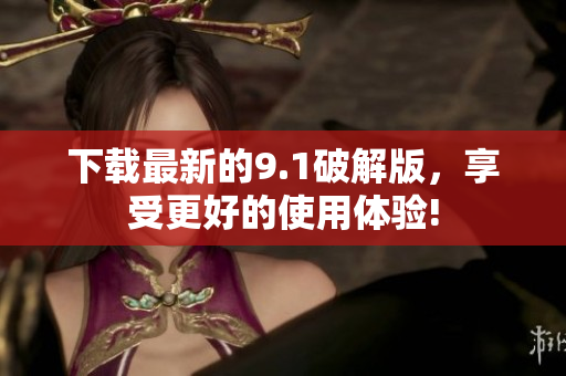 下载最新的9.1破解版，享受更好的使用体验!