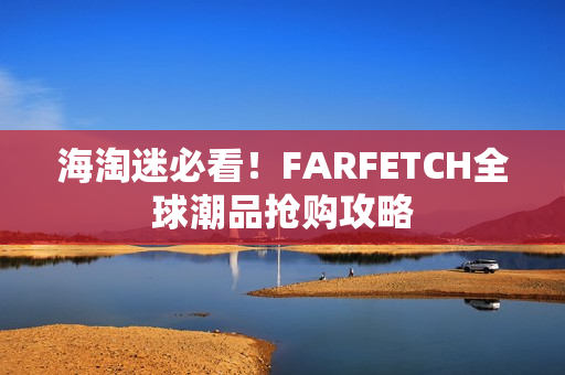 海淘迷必看！FARFETCH全球潮品抢购攻略