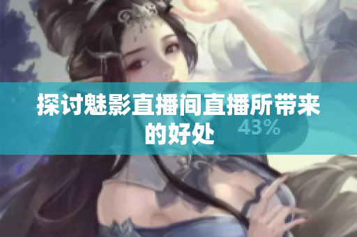 探讨魅影直播间直播所带来的好处