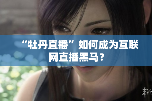 “牡丹直播”如何成为互联网直播黑马？