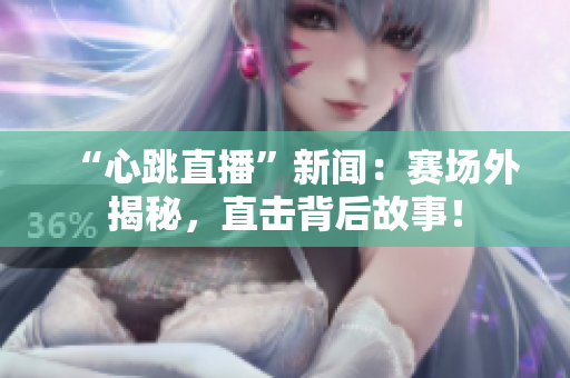 “心跳直播”新闻：赛场外揭秘，直击背后故事！