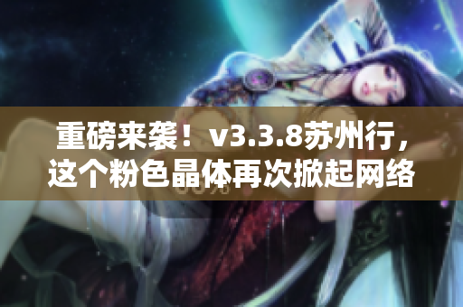 重磅来袭！v3.3.8苏州行，这个粉色晶体再次掀起网络热潮