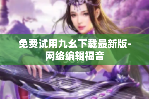 免费试用九幺下载最新版-网络编辑福音