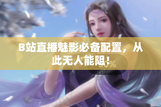 B站直播魅影必备配置，从此无人能阻！